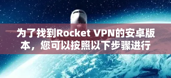 为了找到Rocket VPN的安卓版本，您可以按照以下步骤进行