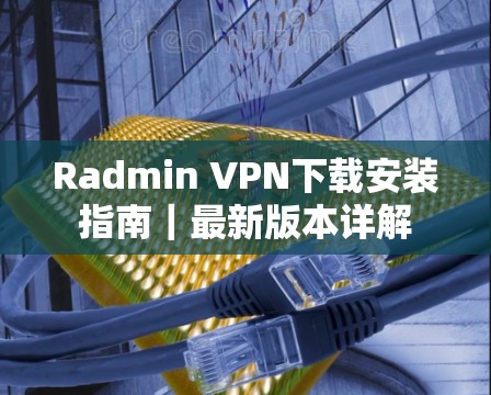 Radmin VPN下载安装指南|最新版本详解 Radmin VPN下载安装指南|最新版本详解