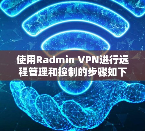 使用Radmin VPN进行远程管理和控制的步骤如下 使用Radmin VPN进行远程管理和控制的步骤如下
