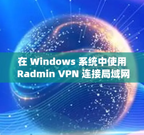 在 Windows 系统中使用 Radmin VPN 连接局域网的步骤如下