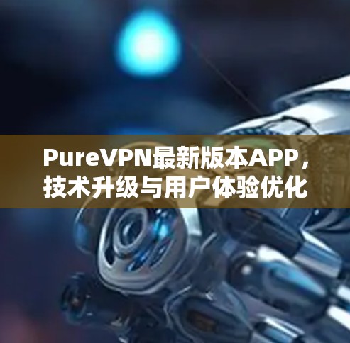 PureVPN最新版本APP，技术升级与用户体验优化
