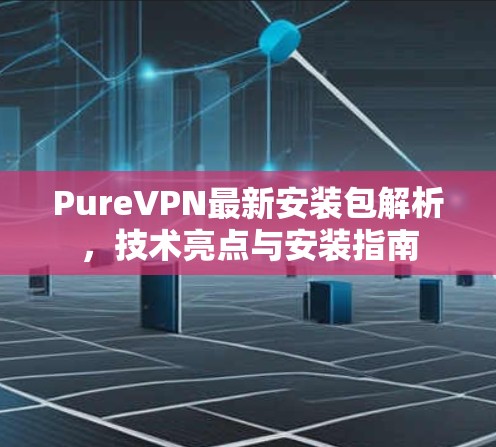 PureVPN最新安装包解析，技术亮点与安装指南