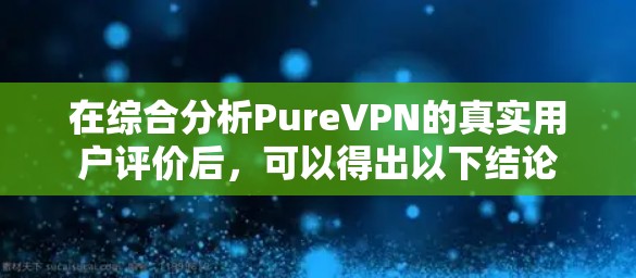 在综合分析PureVPN的真实用户评价后，可以得出以下结论