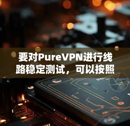 要对PureVPN进行线路稳定测试，可以按照以下步骤进行
