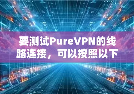 要测试PureVPN的线路连接,可以按照以下步骤进行 要测试PureVPN的线路连接,可以按照以下步骤进行