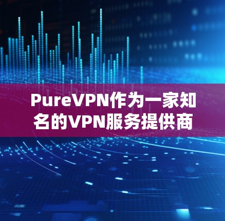 PureVPN作为一家知名的VPN服务提供商，提供了多种服务器选项和优化选项来帮助用户提升网络连接速度。以下是一些常用的速度优化和网络设置方法，适用于PureVPN用户