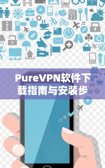 PureVPN软件下载指南与安装步骤说明 PureVPN软件下载指南与安装步骤说明