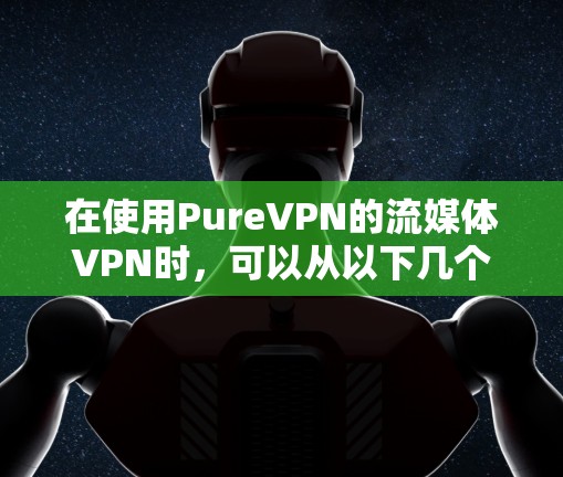 在使用PureVPN的流媒体VPN时,可以从以下几个方面进行评价和总结 在使用PureVPN的流媒体VPN时,可以从以下几个方面进行评价和总结