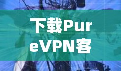 下载PureVPN客户端的步骤如下 下载PureVPN客户端的步骤如下