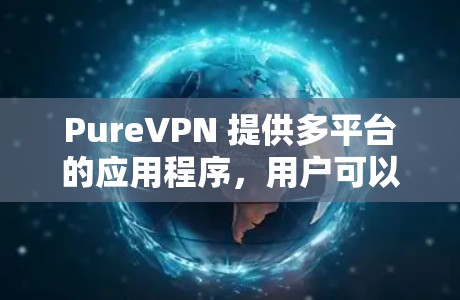 PureVPN 提供多平台的应用程序，用户可以根据自己的设备选择合适的版本。以下是下载PureVPN的步骤和注意事项