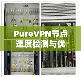 PureVPN节点速度检测与优化方案 PureVPN节点速度检测与优化方案