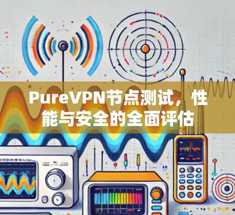 PureVPN节点测试,性能与安全的全面评估 PureVPN节点测试,性能与安全的全面评估