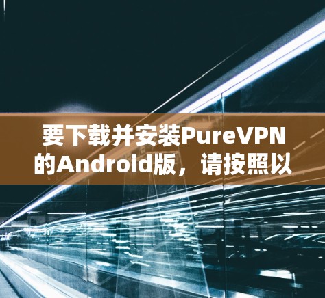 要下载并安装PureVPN的Android版，请按照以下步骤操作
