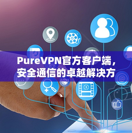 PureVPN官方客户端,安全通信的卓越解决方案 PureVPN官方客户端,安全通信的卓越解决方案