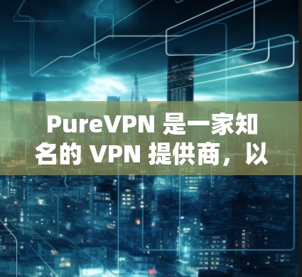 PureVPN 是一家知名的 VPN 提供商,以下是一些关于 PureVPN 高速 VPN 的推荐和一些相关信息 PureVPN 是一家知名的 VPN 提供商,以下是一些关于 PureVPN 高速 VPN 的推荐和一些相关信息