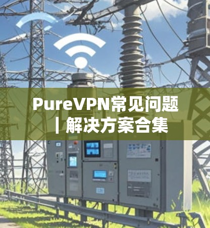 PureVPN常见问题|解决方案合集 PureVPN常见问题|解决方案合集