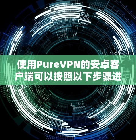 使用PureVPN的安卓客户端可以按照以下步骤进行