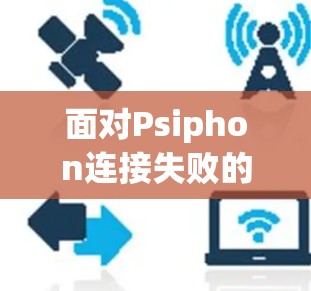 面对Psiphon连接失败的问题,可以按照以下步骤进行排查和解决 面对Psiphon连接失败的问题,可以按照以下步骤进行排查和解决