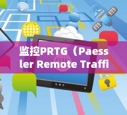 监控PRTG（Paessler Remote Traffic Generator）服务器的性能和状态对于确保其稳定性和安全性至关重要。以下是监控PRTG服务器的一些关键步骤和建议