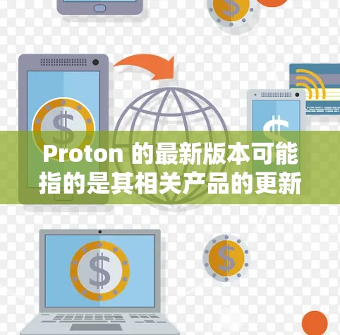 Proton 的最新版本可能指的是其相关产品的更新版本,以下是一些常见的Proton产品及其更新信息 Proton 的最新版本可能指的是其相关产品的更新版本,以下是一些常见的Proton产品及其更新信息