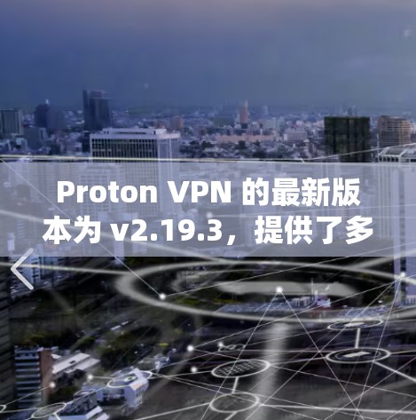 Proton VPN 的最新版本为 v2.19.3，提供了多种操作系统的支持，包括 Windows、macOS、Linux、Android 和 iOS。以下是下载和安装的基本步骤