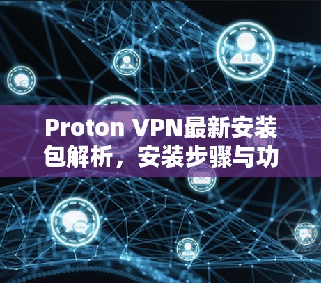 Proton VPN最新安装包解析,安装步骤与功能亮点分析 Proton VPN最新安装包解析,安装步骤与功能亮点分析