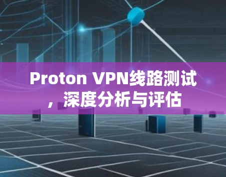Proton VPN线路测试，深度分析与评估