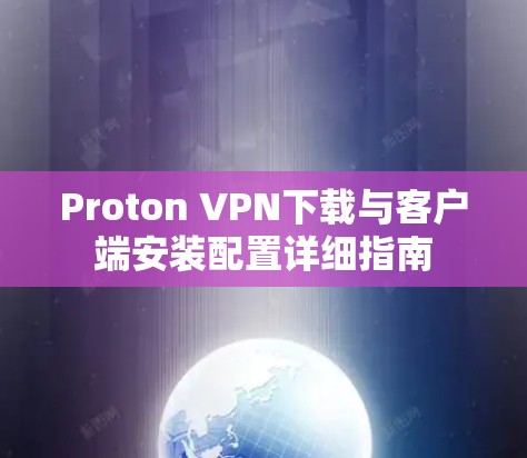Proton VPN下载与客户端安装配置详细指南 Proton VPN下载与客户端安装配置详细指南