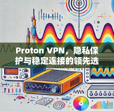 Proton VPN，隐私保护与稳定连接的领先选择