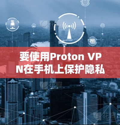 要使用Proton VPN在手机上保护隐私，以下是详细的步骤指南