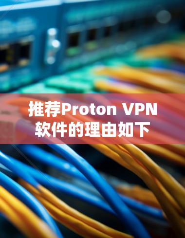 推荐Proton VPN软件的理由如下 推荐Proton VPN软件的理由如下