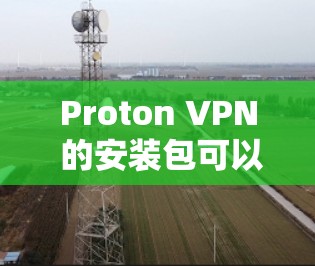 Proton VPN 的安装包可以在其官方网站或相关的应用商店下载。以下是获取Proton VPN安装包的步骤 Proton VPN 的安装包可以在其官方网站或相关的应用商店下载。以下是获取Proton VPN安装包的步骤