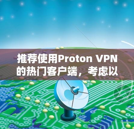 推荐使用Proton VPN的热门客户端,考虑以下几个方面 推荐使用Proton VPN的热门客户端,考虑以下几个方面