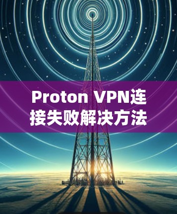 Proton VPN连接失败解决方法及网络设置调整教程 Proton VPN连接失败解决方法及网络设置调整教程