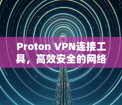 Proton VPN连接工具,高效安全的网络接入解决方案 Proton VPN连接工具,高效安全的网络接入解决方案