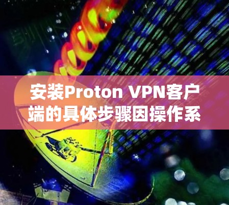 安装Proton VPN客户端的具体步骤因操作系统而异。以下是针对不同操作系统的安装指南