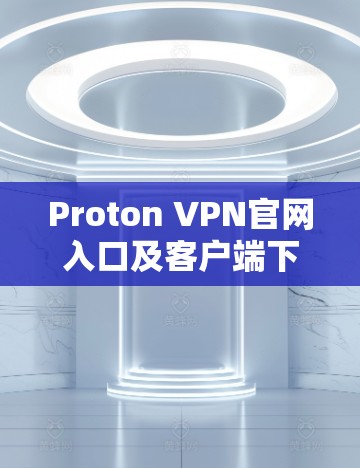 Proton VPN官网入口及客户端下载指南,确保安全隐私 Proton VPN官网入口及客户端下载指南,确保安全隐私