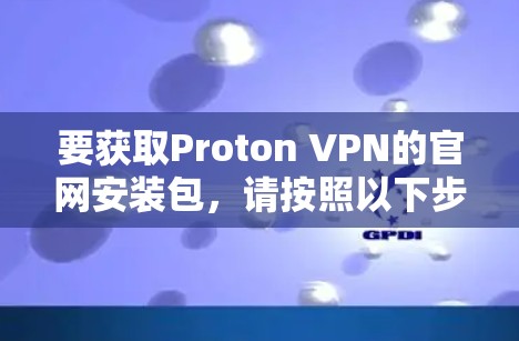 要获取Proton VPN的官网安装包,请按照以下步骤操作 要获取Proton VPN的官网安装包,请按照以下步骤操作