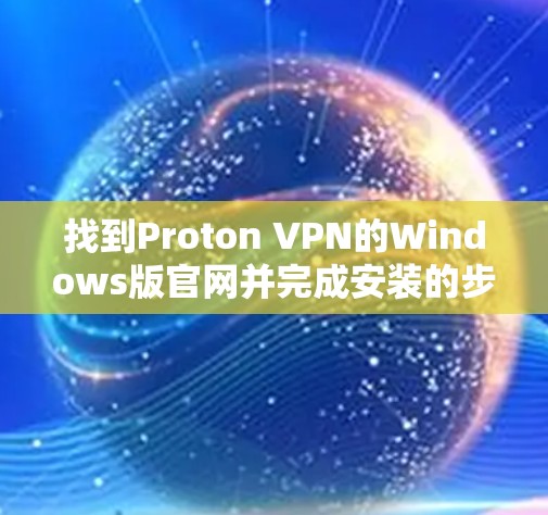 找到Proton VPN的Windows版官网并完成安装的步骤如下 找到Proton VPN的Windows版官网并完成安装的步骤如下