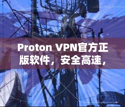 Proton VPN官方正版软件，安全高速，畅通全球网络