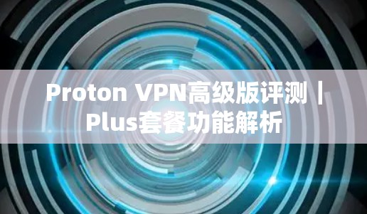 Proton VPN高级版评测|Plus套餐功能解析 Proton VPN高级版评测|Plus套餐功能解析