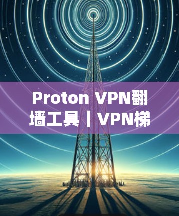 Proton VPN翻墙工具｜VPN梯子推荐