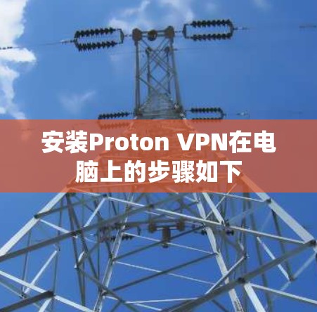 安装Proton VPN在电脑上的步骤如下