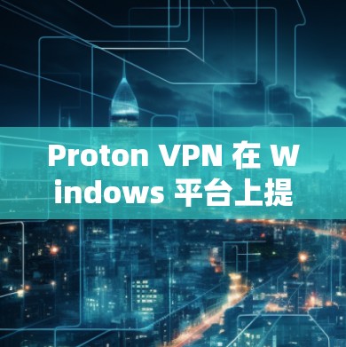 Proton VPN 在 Windows 平台上提供了客户端,用户可以通过以下步骤安装和使用 Proton VPN 在 Windows 平台上提供了客户端,用户可以通过以下步骤安装和使用