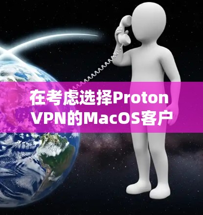 在考虑选择Proton VPN的MacOS客户端时,以下是对其各方面的详细评估和推荐 在考虑选择Proton VPN的MacOS客户端时,以下是对其各方面的详细评估和推荐