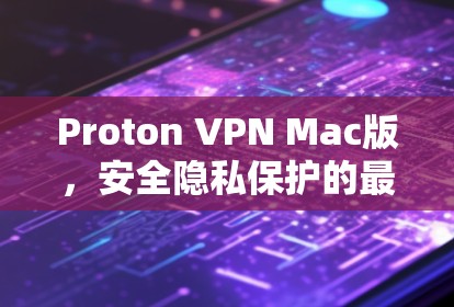 Proton VPN Mac版,安全隐私保护的最佳选择 Proton VPN Mac版,安全隐私保护的最佳选择