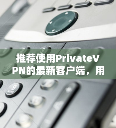 推荐使用PrivateVPN的最新客户端,用户可以参考以下步骤 推荐使用PrivateVPN的最新客户端,用户可以参考以下步骤