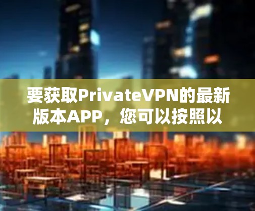 要获取PrivateVPN的最新版本APP,您可以按照以下步骤操作 要获取PrivateVPN的最新版本APP,您可以按照以下步骤操作