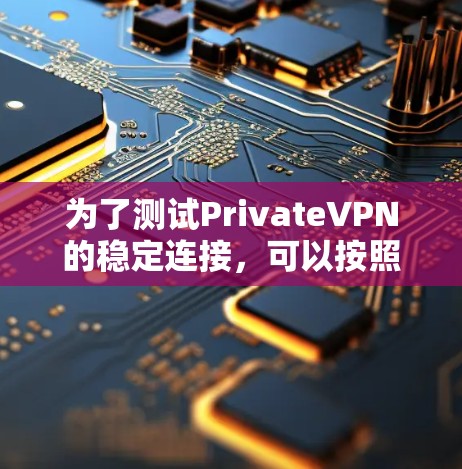 为了测试PrivateVPN的稳定连接,可以按照以下步骤进行 为了测试PrivateVPN的稳定连接,可以按照以下步骤进行