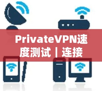 PrivateVPN速度测试｜连接性能评测